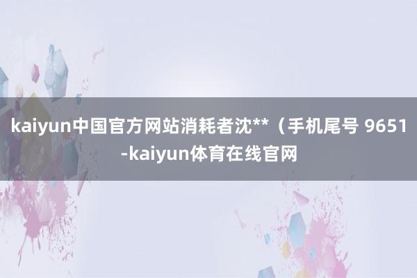 kaiyun中国官方网站消耗者沈**（手机尾号 9651-kaiyun体育在线官网