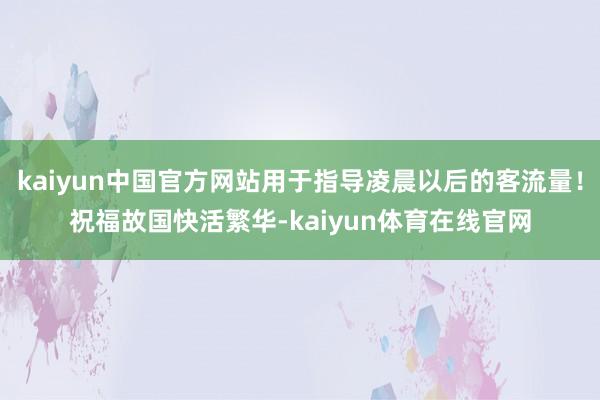 kaiyun中国官方网站用于指导凌晨以后的客流量！祝福故国快活繁华-kaiyun体育在线官网