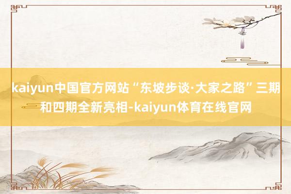 kaiyun中国官方网站“东坡步谈·大家之路”三期和四期全新亮相-kaiyun体育在线官网