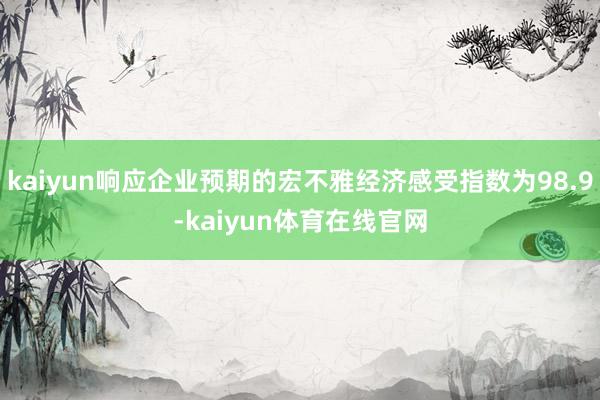 kaiyun响应企业预期的宏不雅经济感受指数为98.9-kaiyun体育在线官网