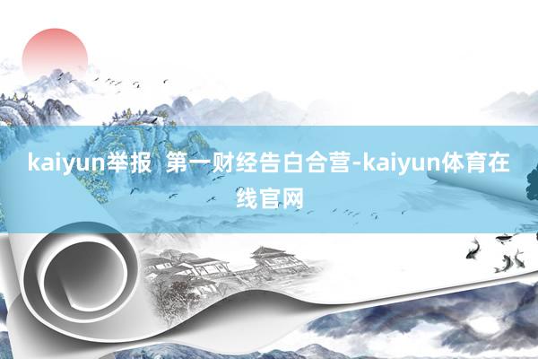 kaiyun举报 第一财经告白合营-kaiyun体育在线官网