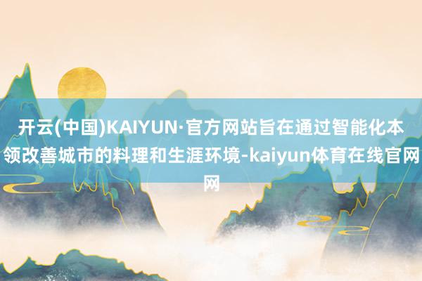 开云(中国)KAIYUN·官方网站旨在通过智能化本领改善城市的料理和生涯环境-kaiyun体育在线官