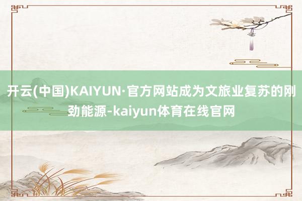 开云(中国)KAIYUN·官方网站成为文旅业复苏的刚劲能源-kaiyun体育在线官网