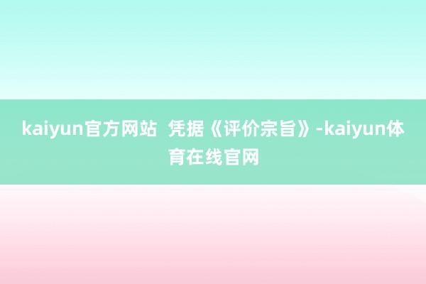 kaiyun官方网站  凭据《评价宗旨》-kaiyun体育在线官网