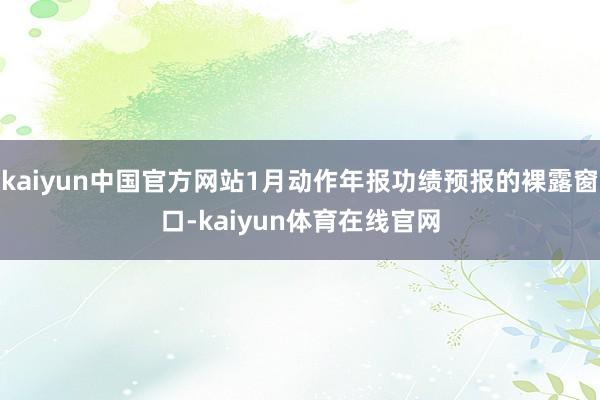 kaiyun中国官方网站1月动作年报功绩预报的裸露窗口-kaiyun体育在线官网
