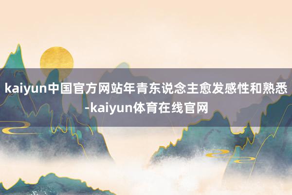 kaiyun中国官方网站年青东说念主愈发感性和熟悉-kaiyun体育在线官网