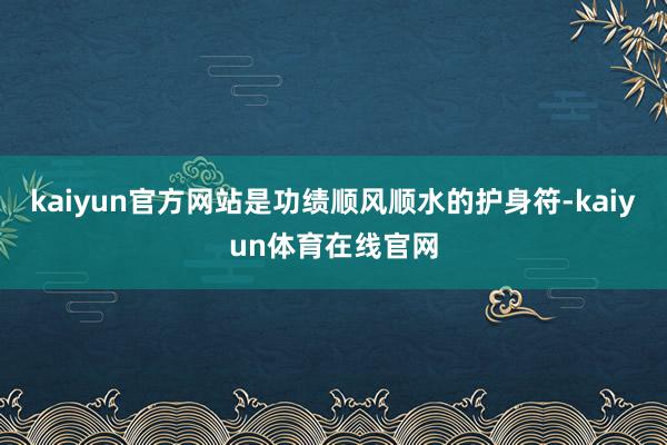 kaiyun官方网站是功绩顺风顺水的护身符-kaiyun体育在线官网