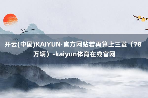 开云(中国)KAIYUN·官方网站若再算上三菱(78 万辆)-kaiyun体育在线官网