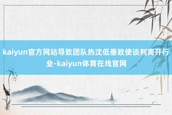 kaiyun官方网站导致团队热沈低垂致使谈判离开行业-kaiyun体育在线官网