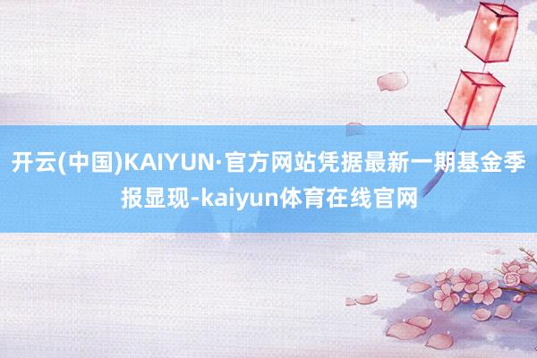 开云(中国)KAIYUN·官方网站凭据最新一期基金季报显现-kaiyun体育在线官网