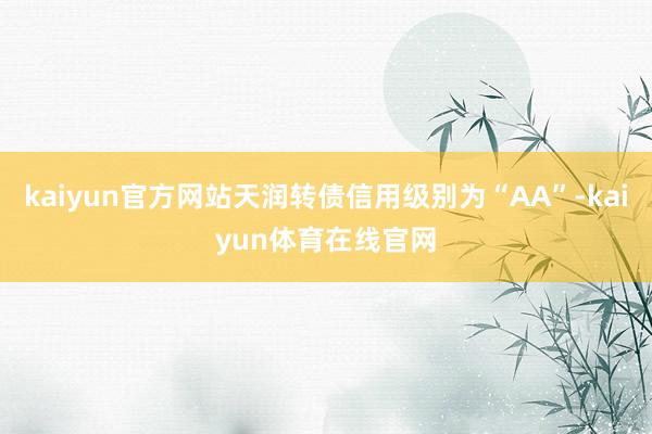 kaiyun官方网站天润转债信用级别为“AA”-kaiyun体育在线官网