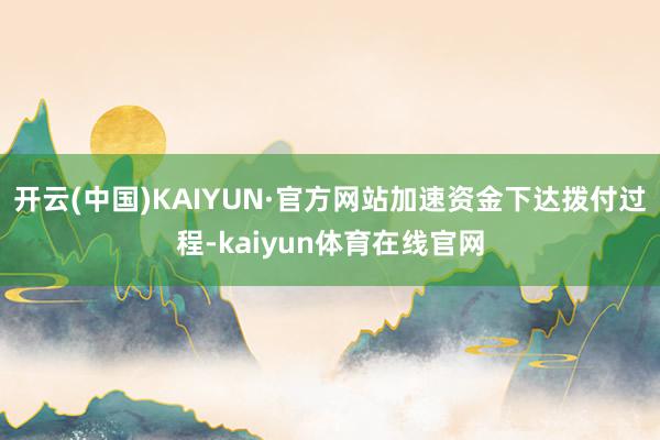 开云(中国)KAIYUN·官方网站加速资金下达拨付过程-kaiyun体育在线官网