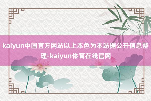 kaiyun中国官方网站以上本色为本站据公开信息整理-kaiyun体育在线官网