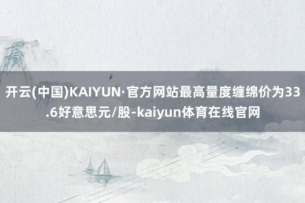 开云(中国)KAIYUN·官方网站最高量度缠绵价为33.6好意思元/股-kaiyun体育在线官网