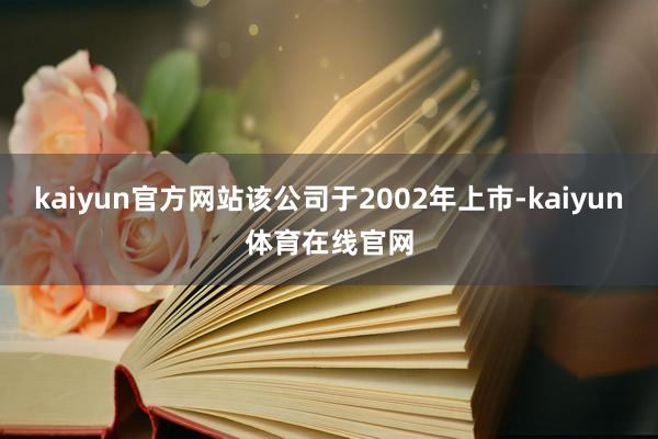 kaiyun官方网站该公司于2002年上市-kaiyun体育在线官网