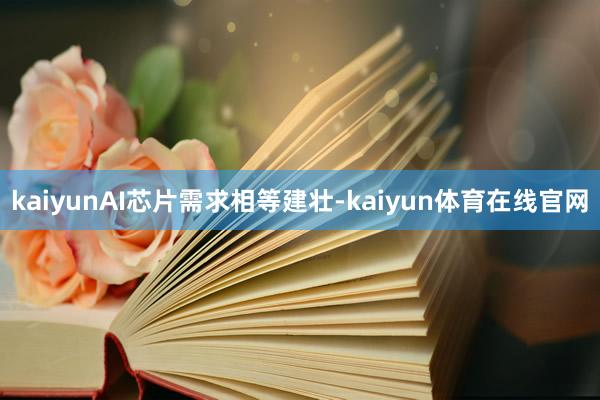 kaiyunAI芯片需求相等建壮-kaiyun体育在线官网