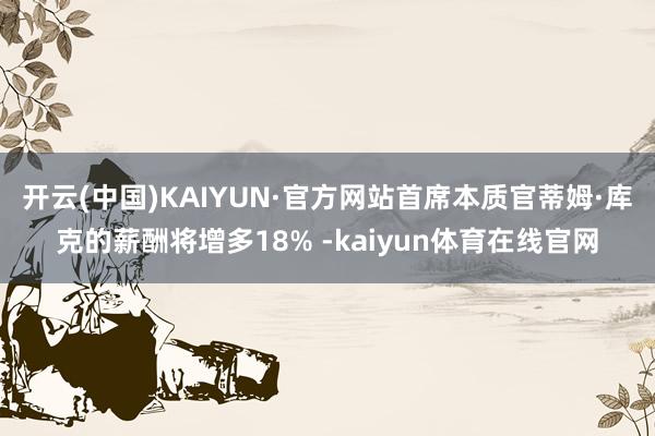 开云(中国)KAIYUN·官方网站首席本质官蒂姆·库克的薪酬将增多18% -kaiyun体育在线官网
