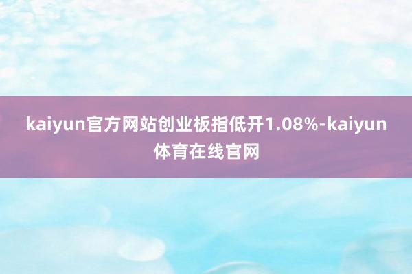 kaiyun官方网站创业板指低开1.08%-kaiyun体育在线官网