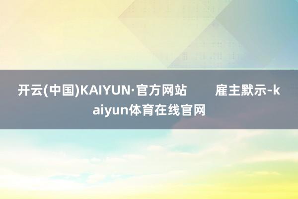 开云(中国)KAIYUN·官方网站        雇主默示-kaiyun体育在线官网