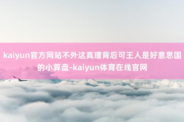 kaiyun官方网站不外这真理背后可王人是好意思国的小算盘-kaiyun体育在线官网