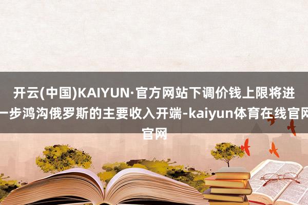 开云(中国)KAIYUN·官方网站下调价钱上限将进一步鸿沟俄罗斯的主要收入开端-kaiyun体育在线