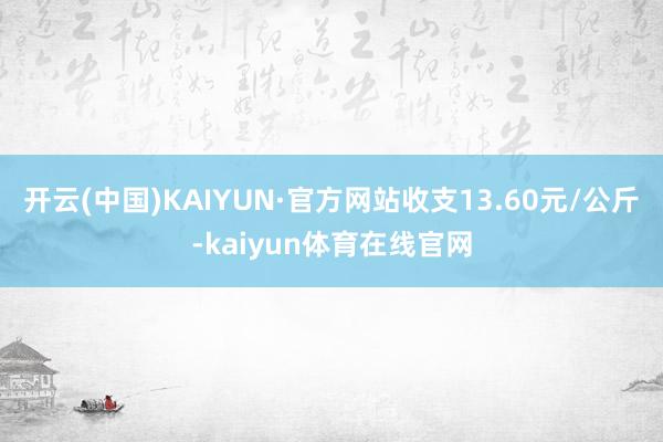 开云(中国)KAIYUN·官方网站收支13.60元/公斤-kaiyun体育在线官网