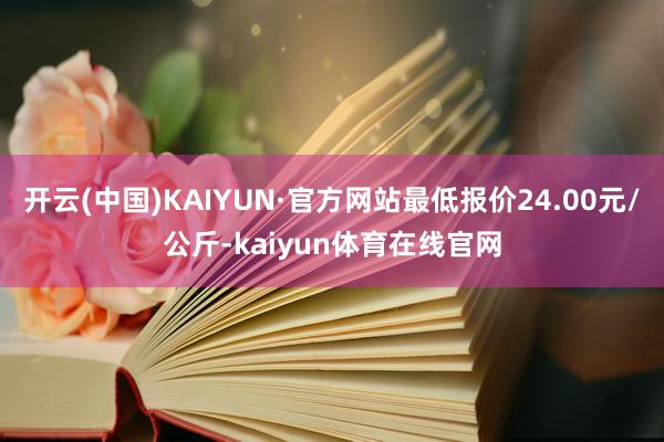 开云(中国)KAIYUN·官方网站最低报价24.00元/公斤-kaiyun体育在线官网