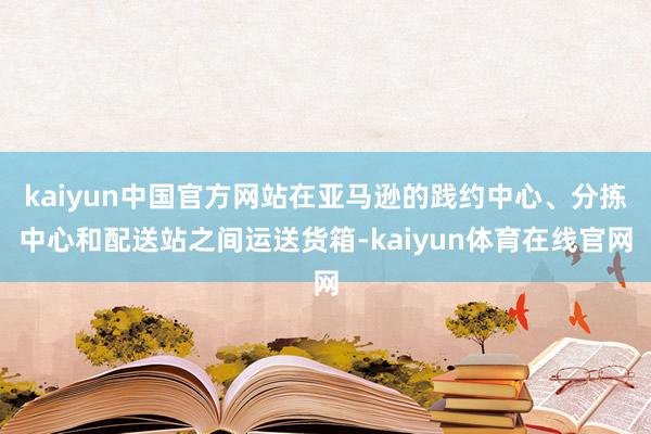 kaiyun中国官方网站在亚马逊的践约中心、分拣中心和配送站之间运送货箱-kaiyun体育在线官网