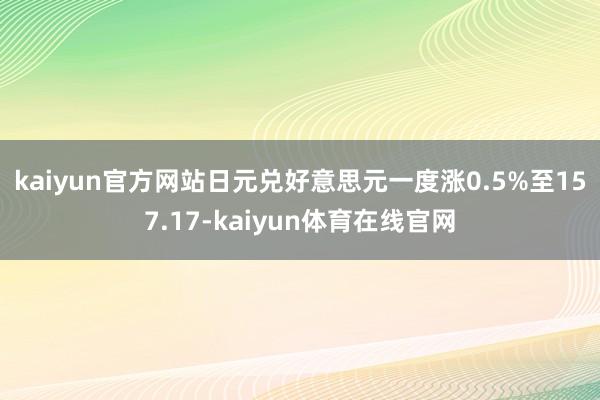 kaiyun官方网站　　日元兑好意思元一度涨0.5%至157.17-kaiyun体育在线官网