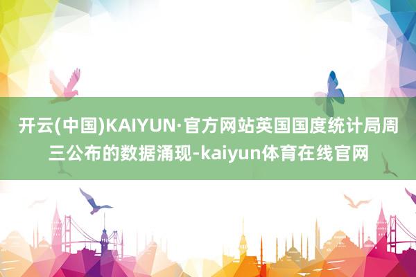 开云(中国)KAIYUN·官方网站　　英国国度统计局周三公布的数据涌现-kaiyun体育在线官网