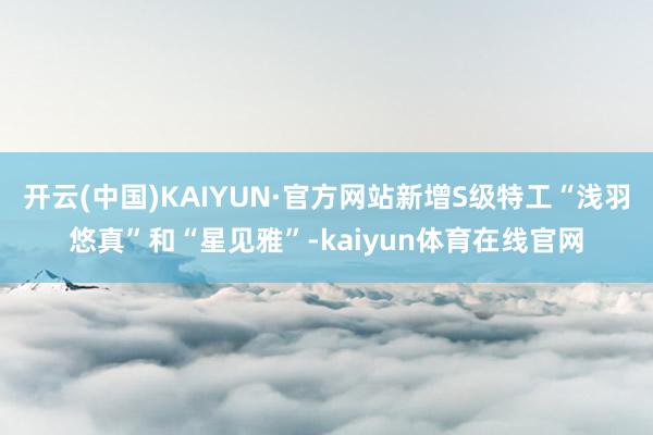 开云(中国)KAIYUN·官方网站新增S级特工“浅羽悠真”和“星见雅”-kaiyun体育在线官网