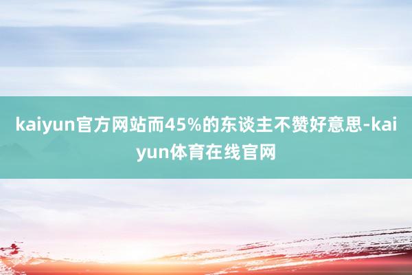 kaiyun官方网站而45%的东谈主不赞好意思-kaiyun体育在线官网