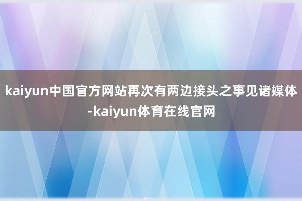 kaiyun中国官方网站再次有两边接头之事见诸媒体-kaiyun体育在线官网