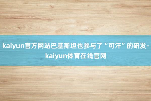 kaiyun官方网站巴基斯坦也参与了“可汗”的研发-kaiyun体育在线官网