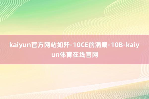 kaiyun官方网站如歼-10CE的涡扇-10B-kaiyun体育在线官网