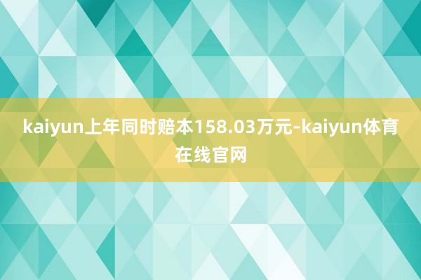 kaiyun上年同时赔本158.03万元-kaiyun体育在线官网