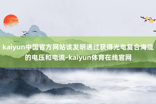kaiyun中国官方网站该发明通过获得光电复合海缆的电压和电流-kaiyun体育在线官网