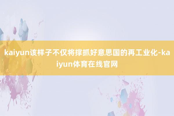kaiyun该样子不仅将撑抓好意思国的再工业化-kaiyun体育在线官网