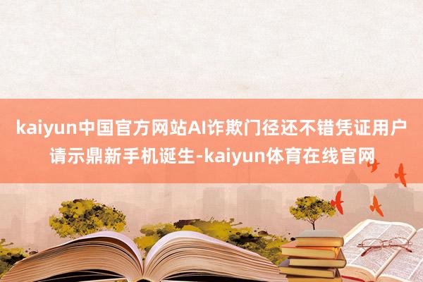 kaiyun中国官方网站AI诈欺门径还不错凭证用户请示鼎新手机诞生-kaiyun体育在线官网