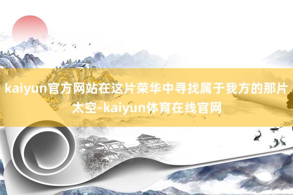 kaiyun官方网站在这片荣华中寻找属于我方的那片太空-kaiyun体育在线官网