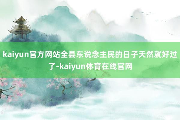kaiyun官方网站全县东说念主民的日子天然就好过了-kaiyun体育在线官网