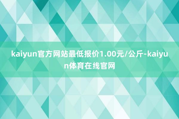 kaiyun官方网站最低报价1.00元/公斤-kaiyun体育在线官网