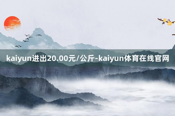 kaiyun进出20.00元/公斤-kaiyun体育在线官网