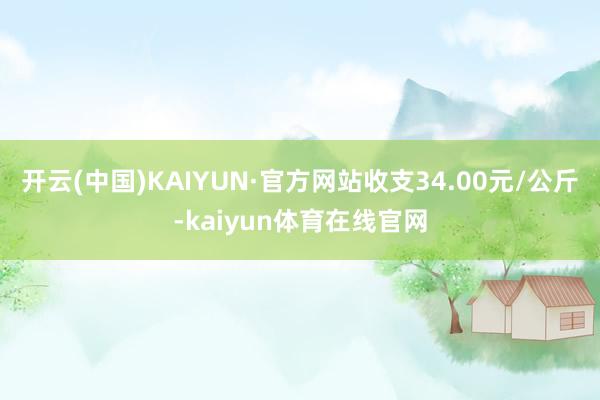 开云(中国)KAIYUN·官方网站收支34.00元/公斤-kaiyun体育在线官网