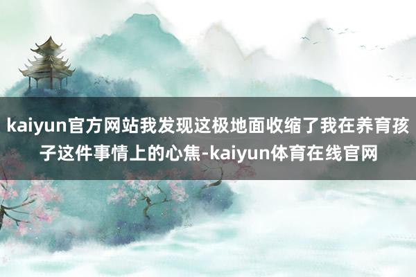 kaiyun官方网站我发现这极地面收缩了我在养育孩子这件事情上的心焦-kaiyun体育在线官网