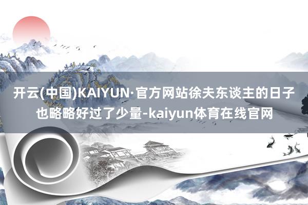 开云(中国)KAIYUN·官方网站徐夫东谈主的日子也略略好过了少量-kaiyun体育在线官网
