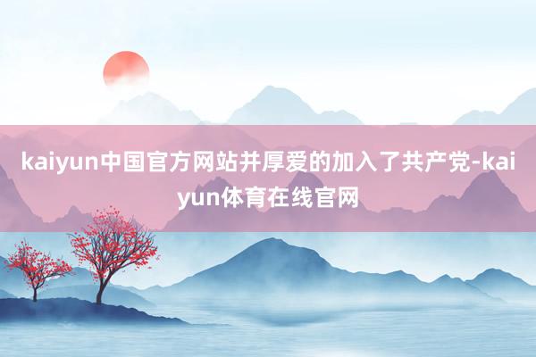kaiyun中国官方网站并厚爱的加入了共产党-kaiyun体育在线官网