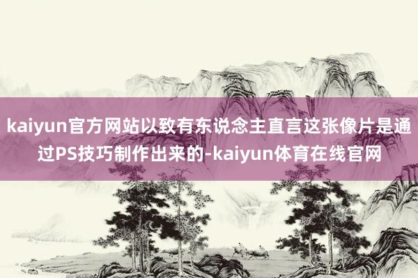 kaiyun官方网站以致有东说念主直言这张像片是通过PS技巧制作出来的-kaiyun体育在线官网