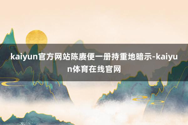 kaiyun官方网站陈赓便一册持重地暗示-kaiyun体育在线官网