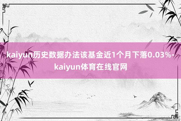 kaiyun历史数据办法该基金近1个月下落0.03%-kaiyun体育在线官网